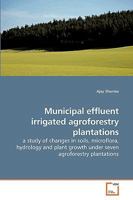 Municipal effluent irrigated agroforestry plantations: a study of changes in soils, microflora, hydrology and plant growth under seven agroforestry plantations 3639206002 Book Cover