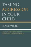 Taming Aggression in Your Child: How to Avoid Raising Bullies, Delinquents, or Trouble-Makers 0765708973 Book Cover