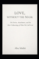 Love Without the Mask: On Desire, Attachment, and the Slow Unlearning of What We Call Love B0GRQ4H1FJ Book Cover