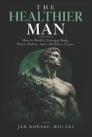 THE HEALTHIER MAN: How to Build a Stronger Body, Better Habits, and a Healthier Future (THE CAPABLE LIFE SERIES) B0HJW37FCK Book Cover