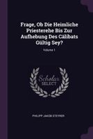 Frage, Ob Die Heimliche Priesterehe Bis Zur Aufhebung Des Cälibats Gültig Sey?; Volume 1 1378363213 Book Cover
