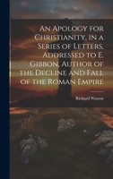 An Apology for Christianity, in a Series of Letters, Addressed to E. Gibbon, Author of the Decline and Fall of the Roman Empire 1021350680 Book Cover