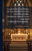 La Foi De Nos Pères, Ou La PerpÃ(c)tuitÃ(c) Du Catholicisme, Ouvrage DÃ(c)diÃ(c) Ã Ses Anciens CorÃ(c)ligionnaires... (French Edition) 1024633780 Book Cover