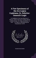 A Few Specimens of the Ars Logica Copleiana, Or, Solicitor-General's Logic: As Exhibited in the Case Macirone V. Murray, Tried in the Court of King's Bench at Westminster, on Friday, December 10, 1819 1357698666 Book Cover