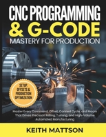 CNC Programming and G-Code Mastery for Production: Master Every Command, Offset, Canned Cycle, and Macro That Drives Precision Milling, Turning, and High-Volume Automated Manufacturing B0GT4QWRNG Book Cover