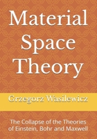 Material Space Theory: The Collapse of the Theories of Einstein, Bohr and Maxwell B0H4JP333P Book Cover