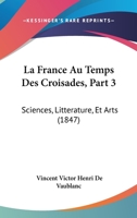La France Au Temps Des Croisades, Part 3: Sciences, Litterature, Et Arts (1847) 1120873614 Book Cover