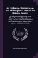 An historical, geographical and philosophical view of the Chinese Empire; comprehending a description of the fifteen provinces of China, Chinese Tartary; tributary states 1377409619 Book Cover