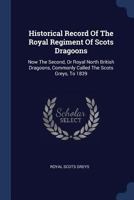 Historical Record Of The Royal Regiment Of Scots Dragoons: Now The Second, Or Royal North British Dragoons, Commonly Called The Scots Greys, To 1839... 1297995430 Book Cover
