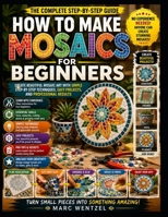 How To Make Mosaics For Beginners: Create Beautiful Mosaic Art With Simple Step-By-Step Techniques, Easy Projects, And Professional Results B0HBK4F53T Book Cover