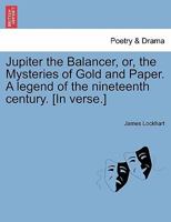 Jupiter the Balancer, or, the Mysteries of Gold and Paper. A legend of the nineteenth century. [In verse.] 1241542554 Book Cover