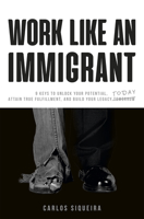 Work Like an Immigrant: 9 Keys to Unlock Your Potential, Attain True Fulfillment, and Build Your Legacy Today 1948787237 Book Cover