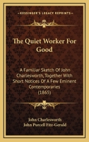 The Quiet Worker For Good: A Familiar Sketch Of John Charlesworth, Together With Short Notices Of A Few Eminent Contemporaries 1437285872 Book Cover