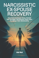Narcissistic Ex-Spouse Recovery: Heal from Emotional Abuse, Rebuild Your Strength, and Discover Peace After Escaping a Toxic Relationship B0FNC95MMQ Book Cover