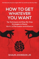 How To Get Whatever You Want:: Top Techniques and Step-By-Step Strategies to Master the Art of Persuasion and Influence B0BGNN7Q5Y Book Cover
