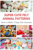 Super Cute Felt Animal Patterns: How to Make 7 Easy Felt Animals B08NZFM7M3 Book Cover