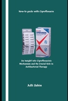 How-to guide with Ciprofloxacin: An Insight into Ciprofloxacin’s Mechanism and Its Crucial Role in Antibacterial Therapy B0DRGWD3DF Book Cover