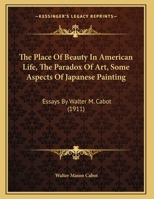 The Place Of Beauty In American Life, The Paradox Of Art, Some Aspects Of Japanese Painting: Essays By Walter M. Cabot 1162240806 Book Cover