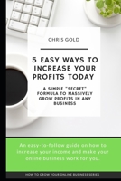 5 Easy Ways to Increase Your Profits Today: A Simple "Secret" Formula to Massively Grow Profits In Any Business (How to grow your online business) 1695745566 Book Cover