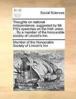 Thoughts on national independence, suggested by Mr. Pitt's speeches on the Irish union. ... By a member of the honourable society of Lincoln's Inn. 1170779484 Book Cover