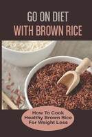 Go On Diet With Brown Rice: How To Cook Healthy Brown Rice For Weight Loss B09NRHFZNQ Book Cover