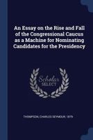 An Essay on the Rise and Fall of the Congressional Caucus as a Machine for Nominating Candidates for the Presidency 1021478881 Book Cover