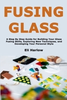 Fusing Glass: A Step By Step Guide for Building Your Glass Fusing Skills, Exploring New Techniques, and Developing Your Personal Style B0GJSD1G1L Book Cover