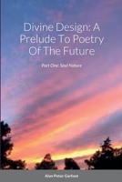 Divine Design: A Prelude To Poetry Of The Future: Part One: Soul Nature 1471724034 Book Cover