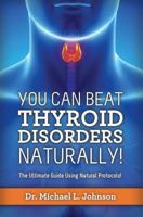 You Can Beat Thyroid Disorders Naturally! The Ultimate Guide Using Natural Protocols 0989643190 Book Cover