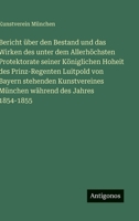 Bericht über den Bestand und das Wirken des unter dem Allerhöchsten Protektorate seiner Königlichen Hoheit des Prinz-Regenten Luitpold von Bayern ... München während des Jahres 1854-1855 356365302X Book Cover