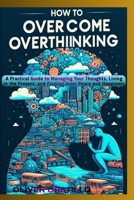 How to Overcome Overthinking: A Practical Guide to Managing Your Thoughts, Living in the Present, and Finding Inner Peace and Happiness B0CSDFDH17 Book Cover