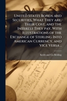 United States bonds and securities, what they are, their cost, and the interest they pay, with illustrations of the exchange of sterling into American currency, and vice versa .. 1177063727 Book Cover
