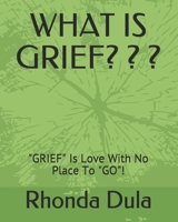 WHAT IS GRIEF? ? ?: "GRIEF" Is Love With No Place To "GO"! B08RR7S4XZ Book Cover