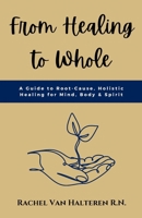 From Healing to Whole: A Guide to Root-Cause, Holistic Healing for Mind, Body & Spirit 1069064505 Book Cover
