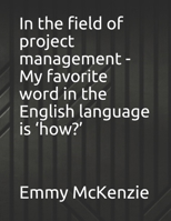 In the field of project management - My favorite word in the English language is 'how?' B0991DQ4P1 Book Cover