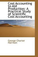 Cost Accounting to Aid Production: A Practical Study of Scientific Cost Accounting 1016380054 Book Cover
