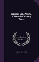 William Orne White, a Record of Ninety Years 0469502045 Book Cover