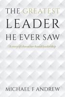 The Greatest Leader He Ever Saw: A Story of Character-Based Leadership 1517660718 Book Cover