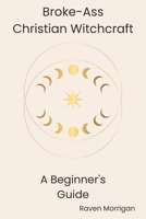 Broke-Ass Christian Witchcraft: A Beginner's Guide to Blending Faith and Magic on a Budget B0G7J7BRMD Book Cover