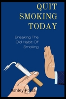 QUIT SMOKING TODAY: Breaking The Old Habit Of Smoking B0BJYM9G3G Book Cover