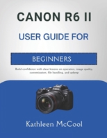 CANON R6 II USER GUIDE FOR BEGINNERS: Build confidence with clear lessons on operation, image quality, customization, file handling, and upkeep B0GTB4V5Z5 Book Cover