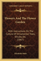 Flowers and the Flower Garden. with Instructions on the Culture of Ornamental Trees, Shrubs 0548856044 Book Cover