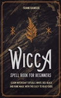 Wicca Spell Book for Beginners: Learn Witchcraft Rituals, White, Red, Black, and Rune Magic with this Easy to Read Guide 1777626285 Book Cover
