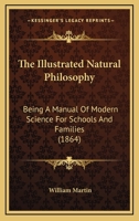 The Illustrated Natural Philosophy: Being a Manual of Modern Science, for Schools and Families; With Numerous Illustrations, Questions, and Experiments (Classic Reprint) 0548585644 Book Cover