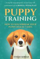 Puppy Training: How to Housebreak Your Puppy in Just 7 Days: A Step-By-Step Program So Your Pup Will Understand You & Bonus 1-Week Plan 1520547226 Book Cover