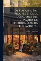 De L'origine, Des Progrès Et De La Décadence Des Chambres De Rhétorique, Établies En Flandres... 1276038313 Book Cover
