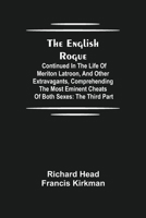 The English Rogue: Continued in the Life of Meriton Latroon, and Other Extravagants, Comprehending the most Eminent Cheats of Both Sexes: The Third Part 9354841864 Book Cover