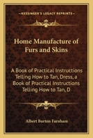 Home Manufacture of Furs and Skins: A Book of Practical Instructions Telling How to Tan, Dress, a Book of Practical Instructions Telling How to Tan, D 1163975133 Book Cover