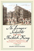 No Longer Subjects of the British King: The Political Transformation of Royal Subjects to Republican Citizens, 1774–1776 (Journal of the American Revolution Books) 1594164266 Book Cover