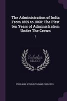 The Administration of India from 1859-1868: The First Ten Years of Administration Under the Crown, Volume 2 3337272517 Book Cover